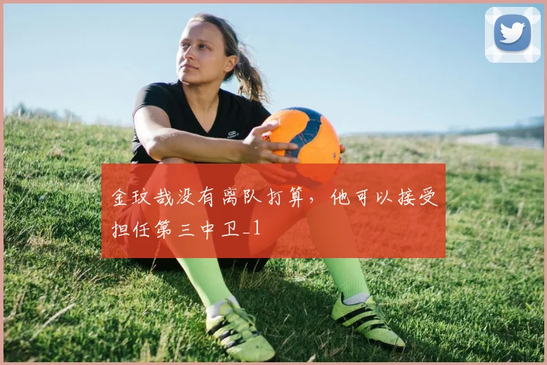 金玟哉没有离队打算，他可以接受担任第三中卫_1